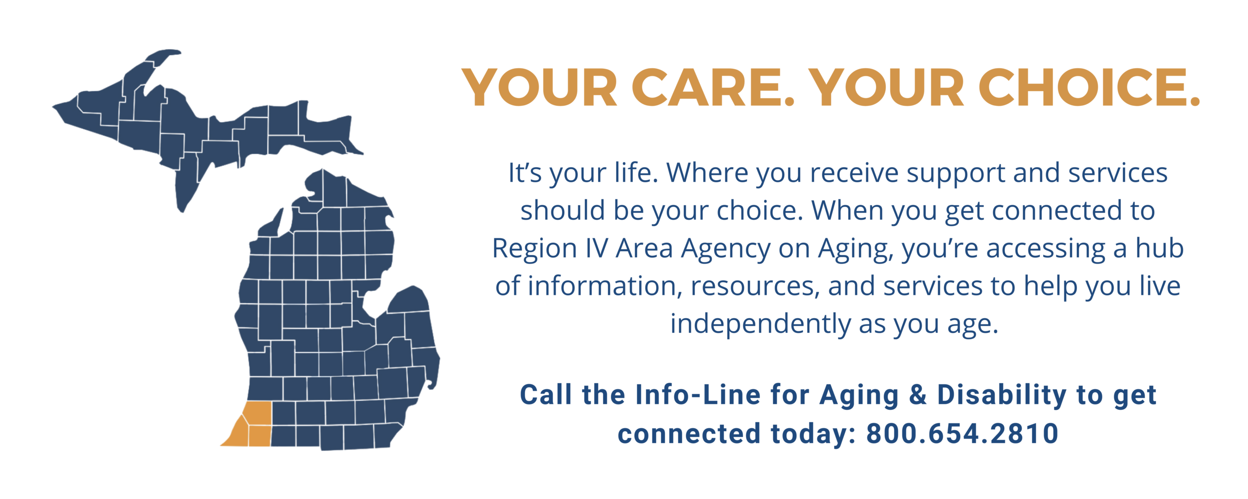 Your Care. Your Choice. It’s your life. Where you receive support and services should be your choice. When you get connected to Region IV Area Agency on Aging, you’re accessing a hub of information, resources, and services to help you live independently as you age.